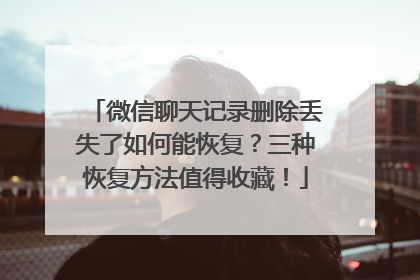 微信聊天记录删除丢失了如何能恢复？三种恢复方法值得收藏！