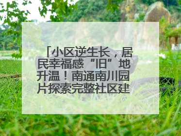 小区逆生长，居民幸福感“旧”地升温！南通南川园片探索完整社区建设新路径