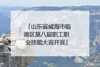 山东省威海市临港区第八届职工职业技能大赛开赛