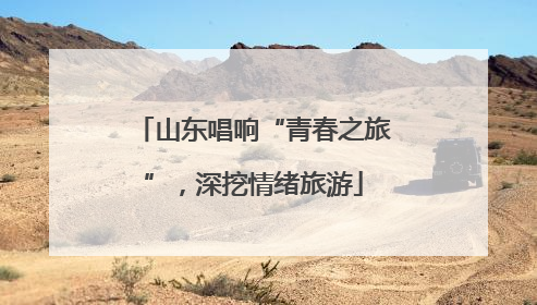 山东唱响“青春之旅”，深挖情绪旅游