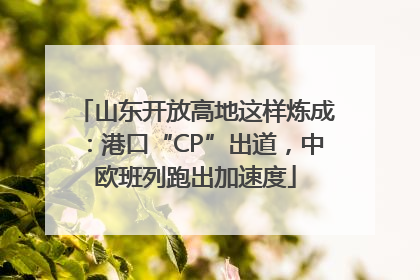 山东开放高地这样炼成：港口“CP”出道，中欧班列跑出加速度