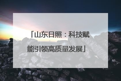 山东日照：科技赋能引领高质量发展