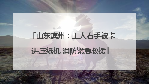 山东滨州：工人右手被卡进压纸机 消防紧急救援