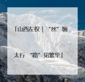 山西左权｜“丝”缠太行 “路”见繁华