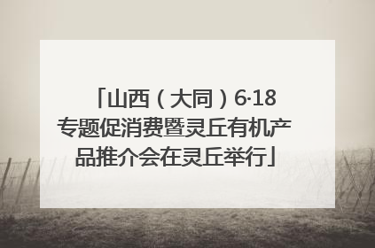 山西（大同）6·18专题促消费暨灵丘有机产品推介会在灵丘举行