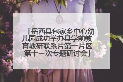 岳西县包家乡中心幼儿园成功举办县学前教育教研联系片第一片区第十三次专题研讨会