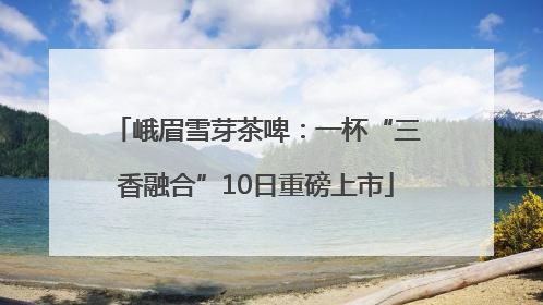 峨眉雪芽茶啤：一杯“三香融合”10日重磅上市