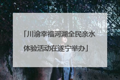 川渝幸福河湖全民亲水体验活动在遂宁举办