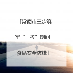 常德市三步筑牢“三考”期间食品安全防线