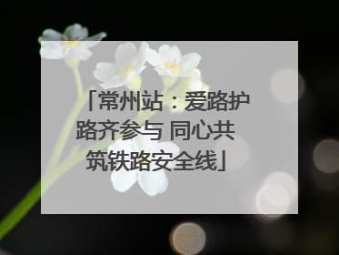 常州站：爱路护路齐参与 同心共筑铁路安全线