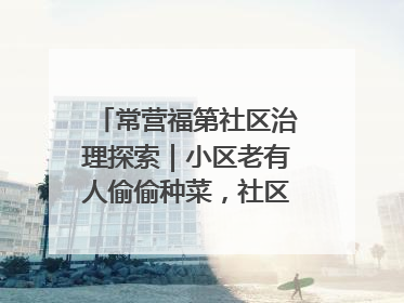 常营福第社区治理探索｜小区老有人偷偷种菜，社区一招巧妙化解