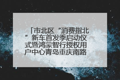 市北区“消费指北”新车首发季启动仪式暨鸿蒙智行授权用户中心青岛重庆南路开业盛典成功举办