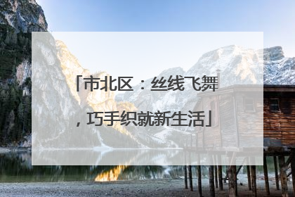 市北区：丝线飞舞，巧手织就新生活