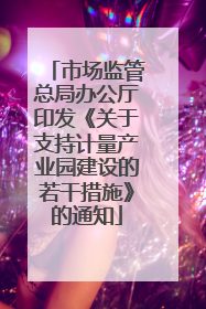 市场监管总局办公厅印发《关于支持计量产业园建设的若干措施》的通知