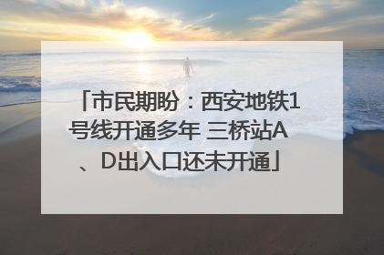 市民期盼：西安地铁1号线开通多年 三桥站A、D出入口还未开通