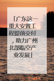 广东这一重大安置工程提前交付，助力广州北部临空产业发展