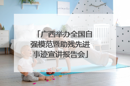 广西举办全国自强模范暨助残先进事迹宣讲报告会