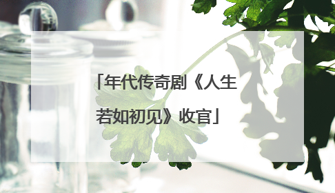 年代传奇剧《人生若如初见》收官