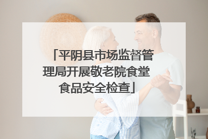 平阴县市场监督管理局开展敬老院食堂食品安全检查