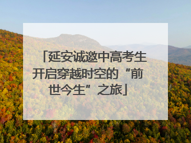 延安诚邀中高考生开启穿越时空的“前世今生”之旅