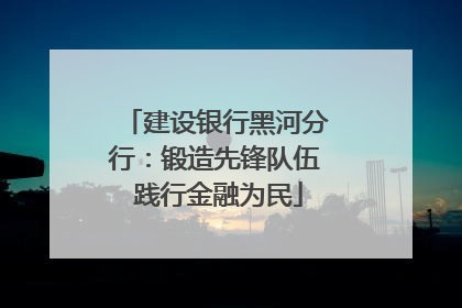 建设银行黑河分行：锻造先锋队伍 践行金融为民