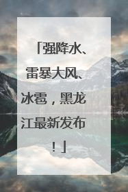强降水、雷暴大风、冰雹，黑龙江最新发布！
