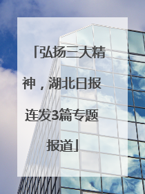 弘扬三大精神，湖北日报连发3篇专题报道