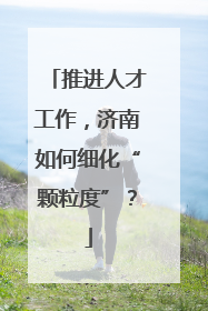 推进人才工作，济南如何细化“颗粒度”？