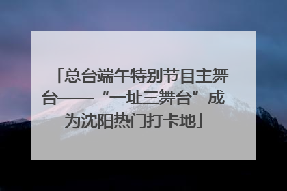 总台端午特别节目主舞台——“一址三舞台”成为沈阳热门打卡地