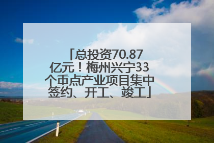 总投资70.87亿元！梅州兴宁33个重点产业项目集中签约、开工、竣工