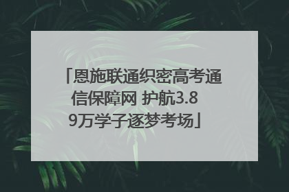 恩施联通织密高考通信保障网 护航3.89万学子逐梦考场