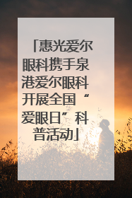 惠光爱尔眼科携手泉港爱尔眼科开展全国“爱眼日”科普活动