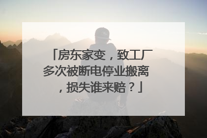房东家变，致工厂多次被断电停业搬离，损失谁来赔？