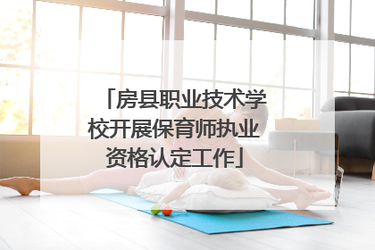 房县职业技术学校开展保育师执业资格认定工作