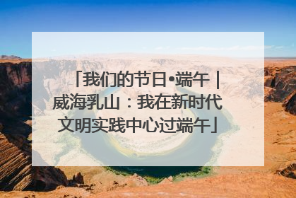我们的节日•端午｜威海乳山：我在新时代文明实践中心过端午