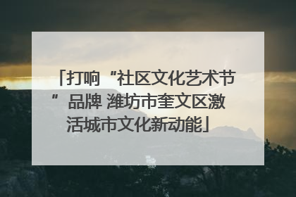 打响“社区文化艺术节”品牌 潍坊市奎文区激活城市文化新动能