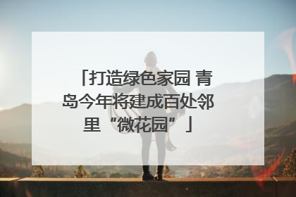 打造绿色家园 青岛今年将建成百处邻里“微花园”