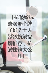 抗皱纹抗衰老哪个牌子好？十大淡纹抗皱品牌推荐，抗皱秘籍大公开