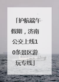 护航端午假期，济南公交上线10条景区游玩专线