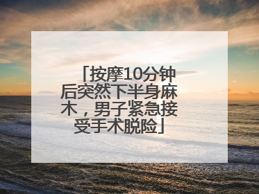 按摩10分钟后突然下半身麻木，男子紧急接受手术脱险
