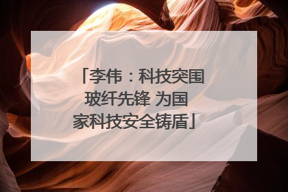 李伟：科技突围 玻纤先锋 为国家科技安全铸盾