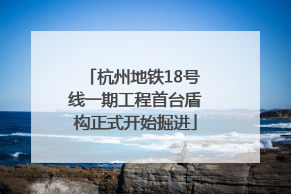 杭州地铁18号线一期工程首台盾构正式开始掘进