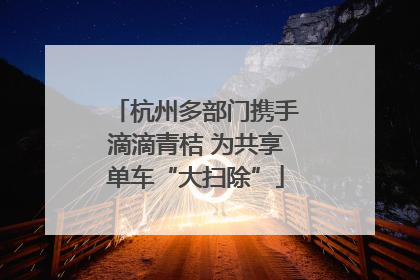 杭州多部门携手滴滴青桔 为共享单车“大扫除”