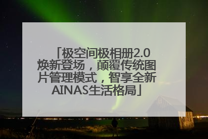 极空间极相册2.0焕新登场，颠覆传统图片管理模式，智享全新AINAS生活格局