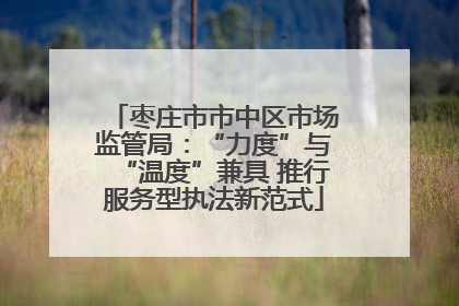 枣庄市市中区市场监管局：“力度”与“温度”兼具 推行服务型执法新范式