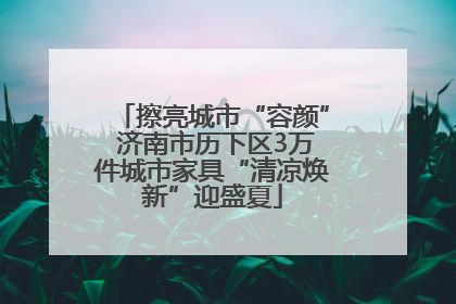 擦亮城市“容颜” 济南市历下区3万件城市家具“清凉焕新”迎盛夏