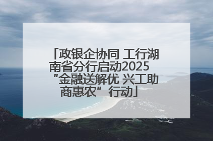政银企协同 工行湖南省分行启动2025“金融送解优 兴工助商惠农”行动