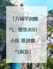 方城华润燃气：聚焦老旧小区 推进燃气报装