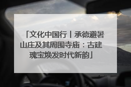 文化中国行丨承德避暑山庄及其周围寺庙：古建瑰宝焕发时代新韵