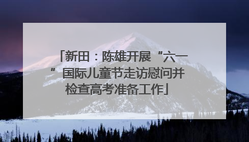新田：陈雄开展“六一”国际儿童节走访慰问并检查高考准备工作